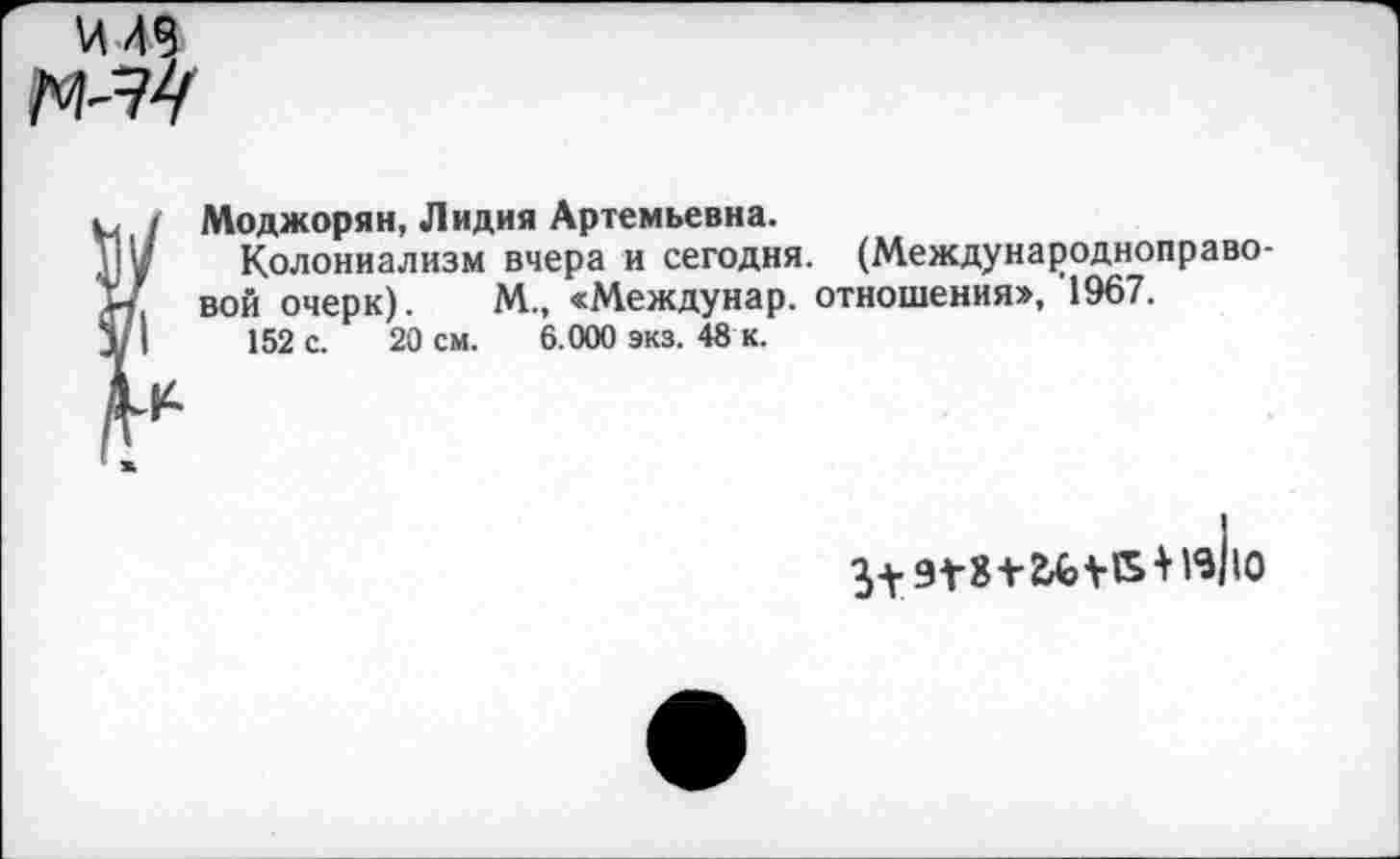 ﻿ИЛ9
?( Моджорян, Лидия Артемьевна.
Колониализм вчера и сегодня. (Международноправо вой очерк). М„ «Междунар. отношения», 1967.
152 с. 20 см. 6.000 экз. 48 к.
£
*
3+	13|10